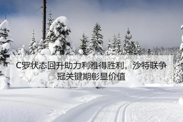 C罗状态回升助力利雅得胜利，沙特联争冠关键期彰显价值
