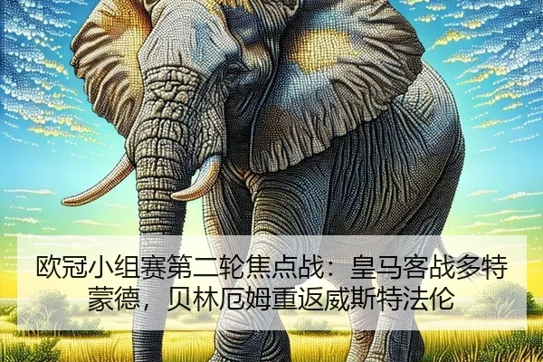 欧冠小组赛第二轮焦点战：皇马客战多特蒙德，贝林厄姆重返威斯特法伦